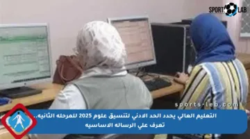 التعليم العالي يحدد الحد الأدنى لتنسيق علوم 2025 للمرحلة الثانية.. تعرف على الرسالة الأساسية
